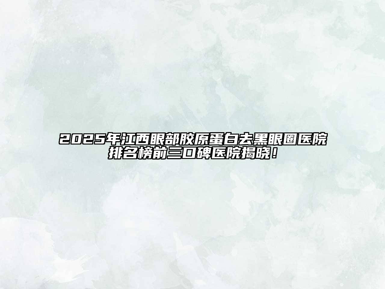 2025年江西眼部胶原蛋白去黑眼圈医院排名榜前三口碑医院揭晓！