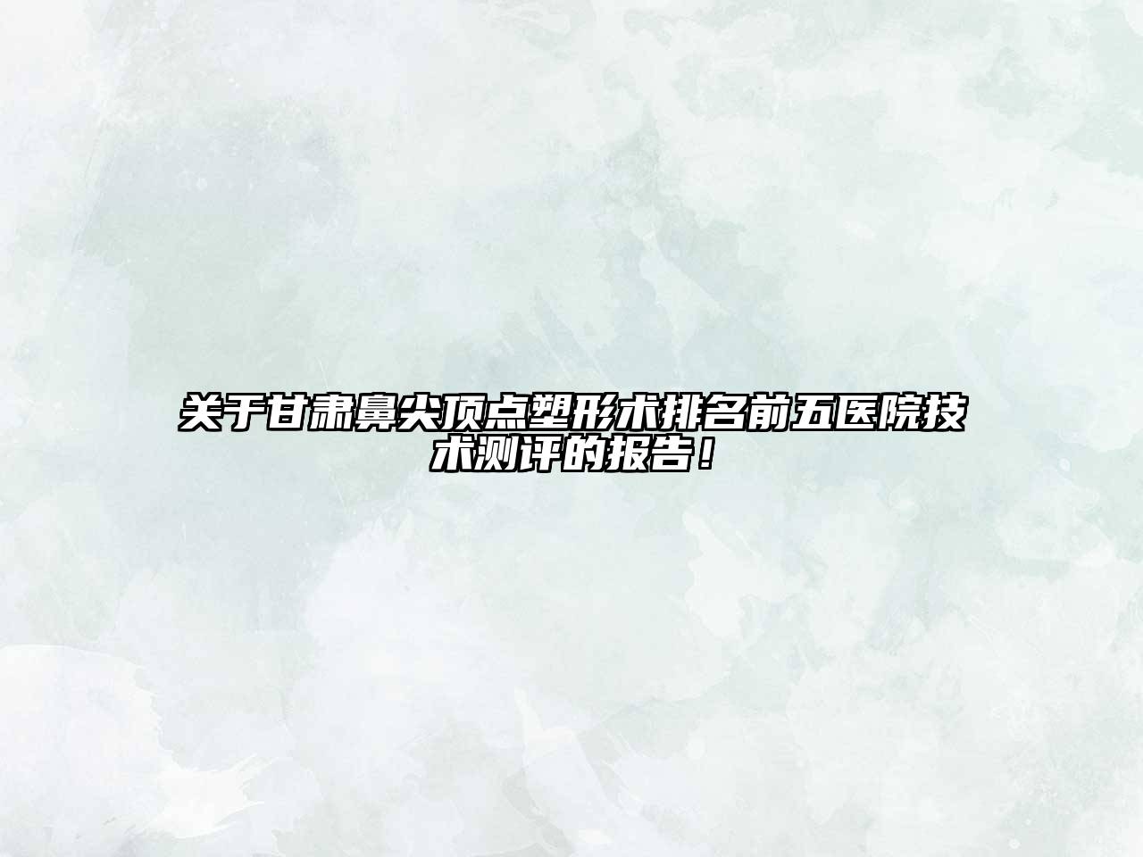 甘肃鼻尖顶点塑形术排名前五医院技术测评的报告！