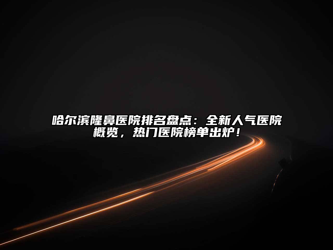 哈尔滨隆鼻医院排名盘点：全新人气医院概览，热门医院榜单出炉！