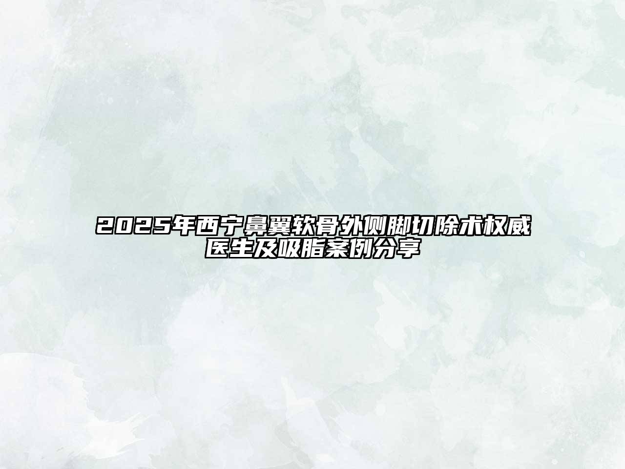 2025年西宁鼻翼软骨外侧脚切除术权威医生及吸脂案例分享