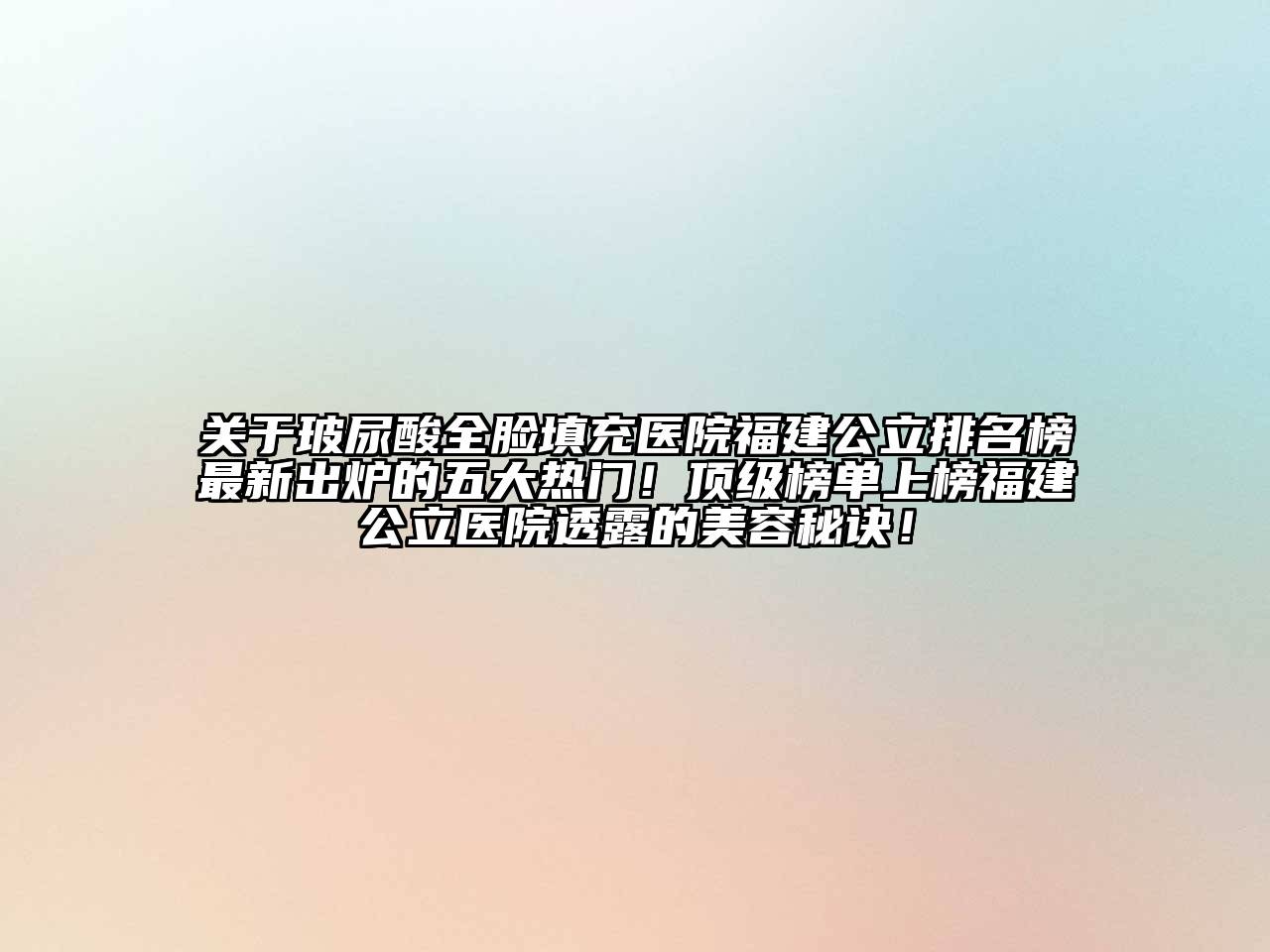 玻尿酸全脸填充医院福建公立排名榜最新出炉的五大热门！顶级榜单上榜福建公立医院透露的美容秘诀！
