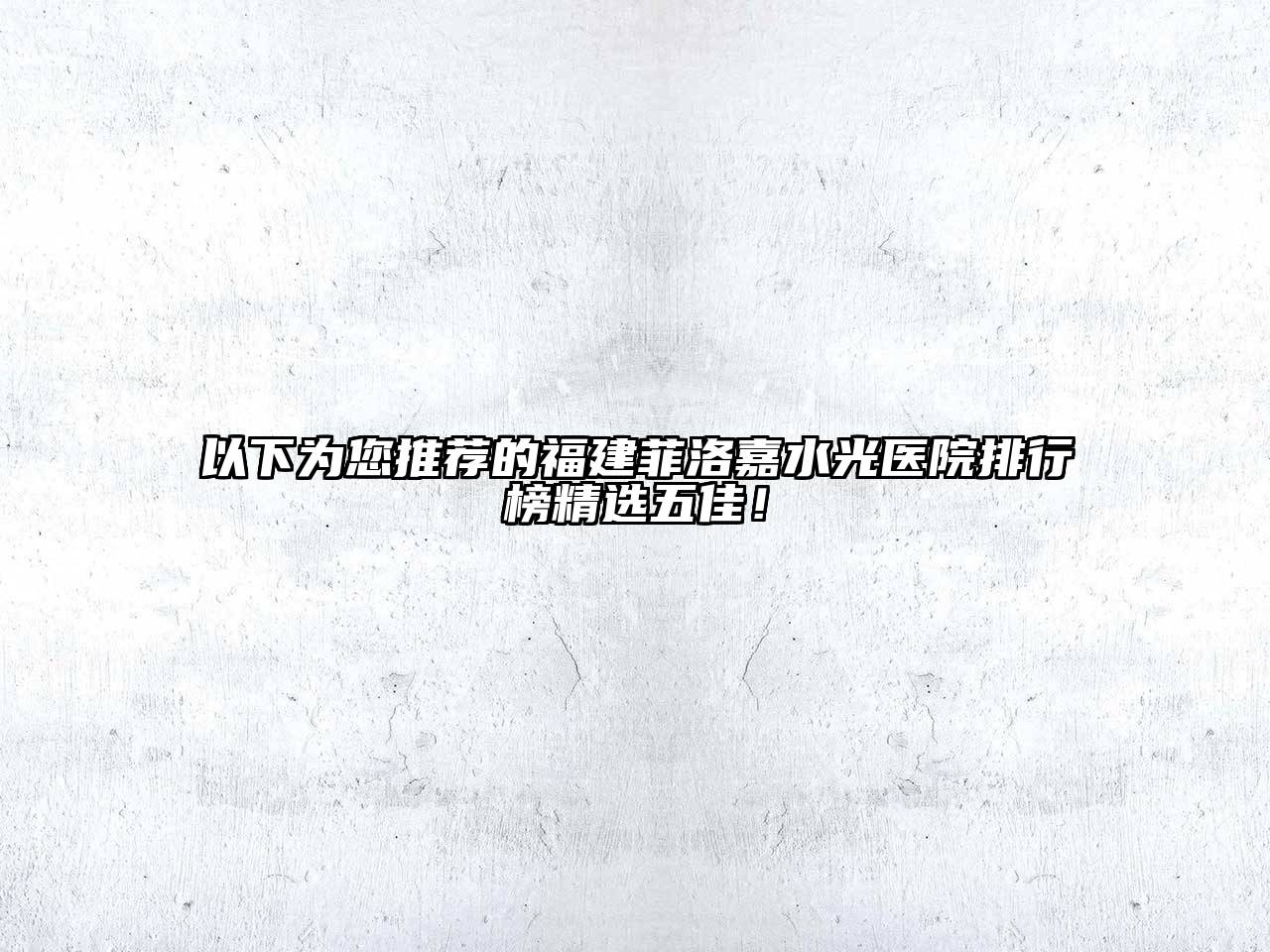 以下为您推荐的福建菲洛嘉水光医院排行榜精选五佳！