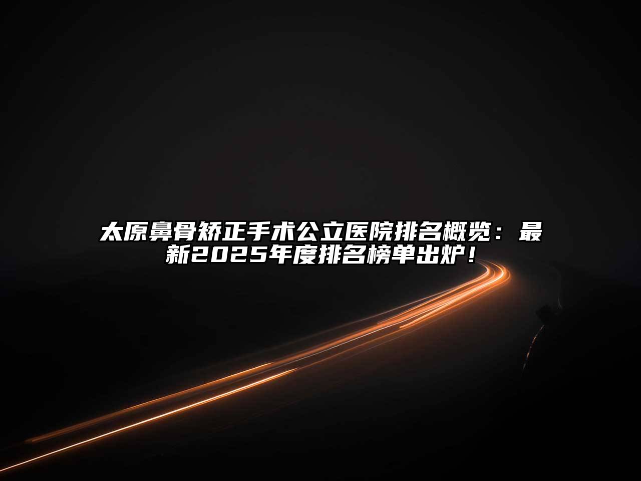 太原鼻骨矫正手术公立医院排名概览：最新2025年度排名榜单出炉！