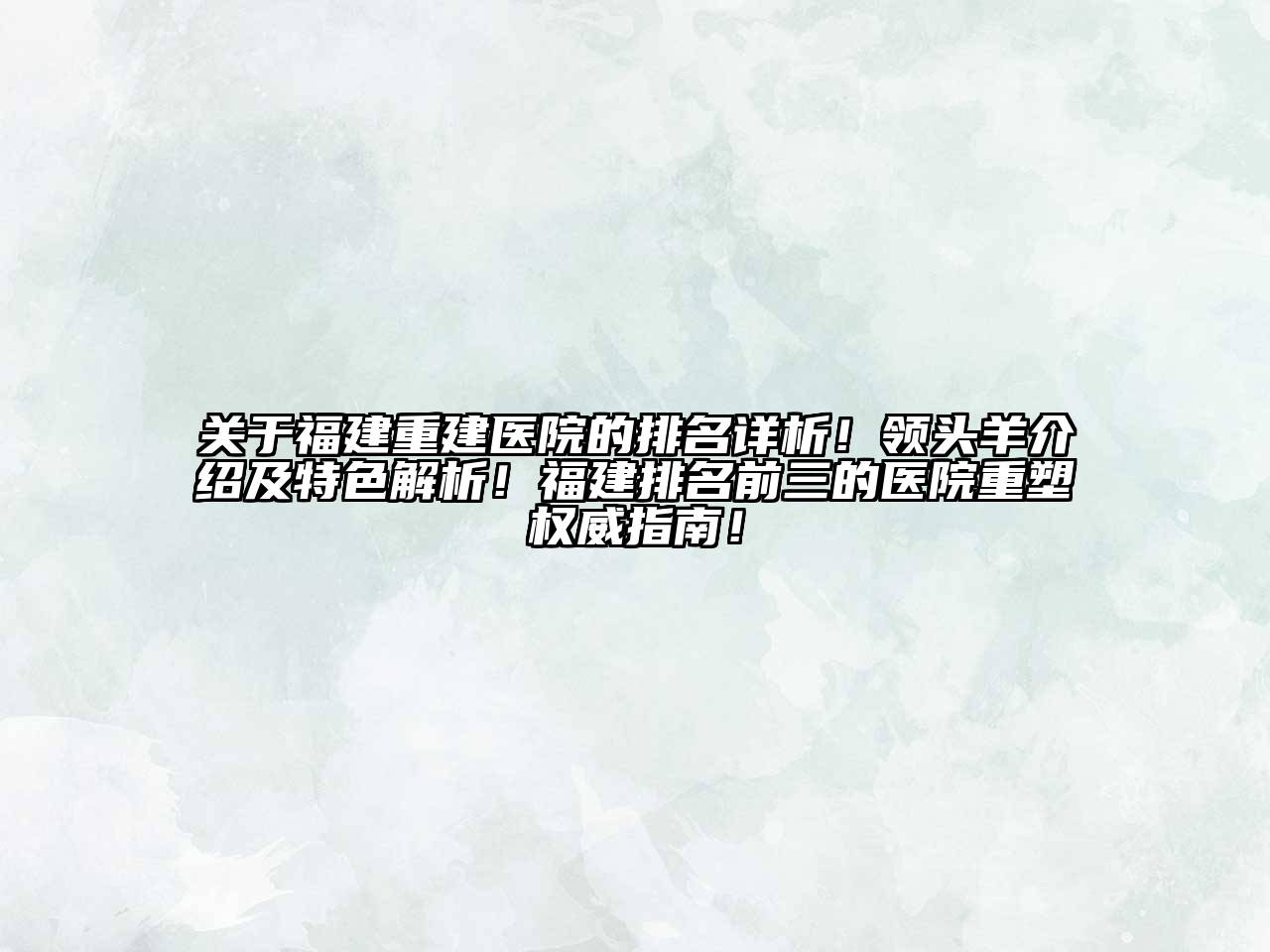 福建重建医院的排名详析！领头羊介绍及特色解析！福建排名前三的医院重塑权威指南！