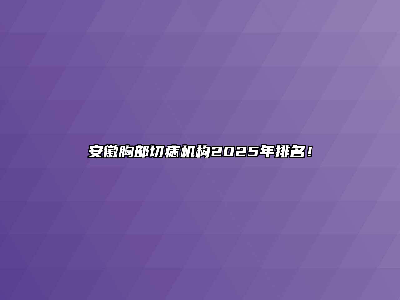 安徽胸部切痣机构2025年排名！