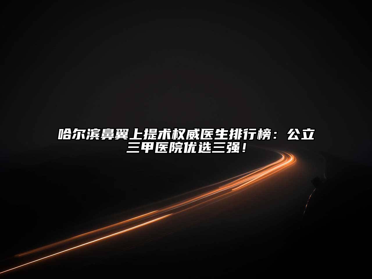 哈尔滨鼻翼上提术权威医生排行榜：公立三甲医院优选三强！