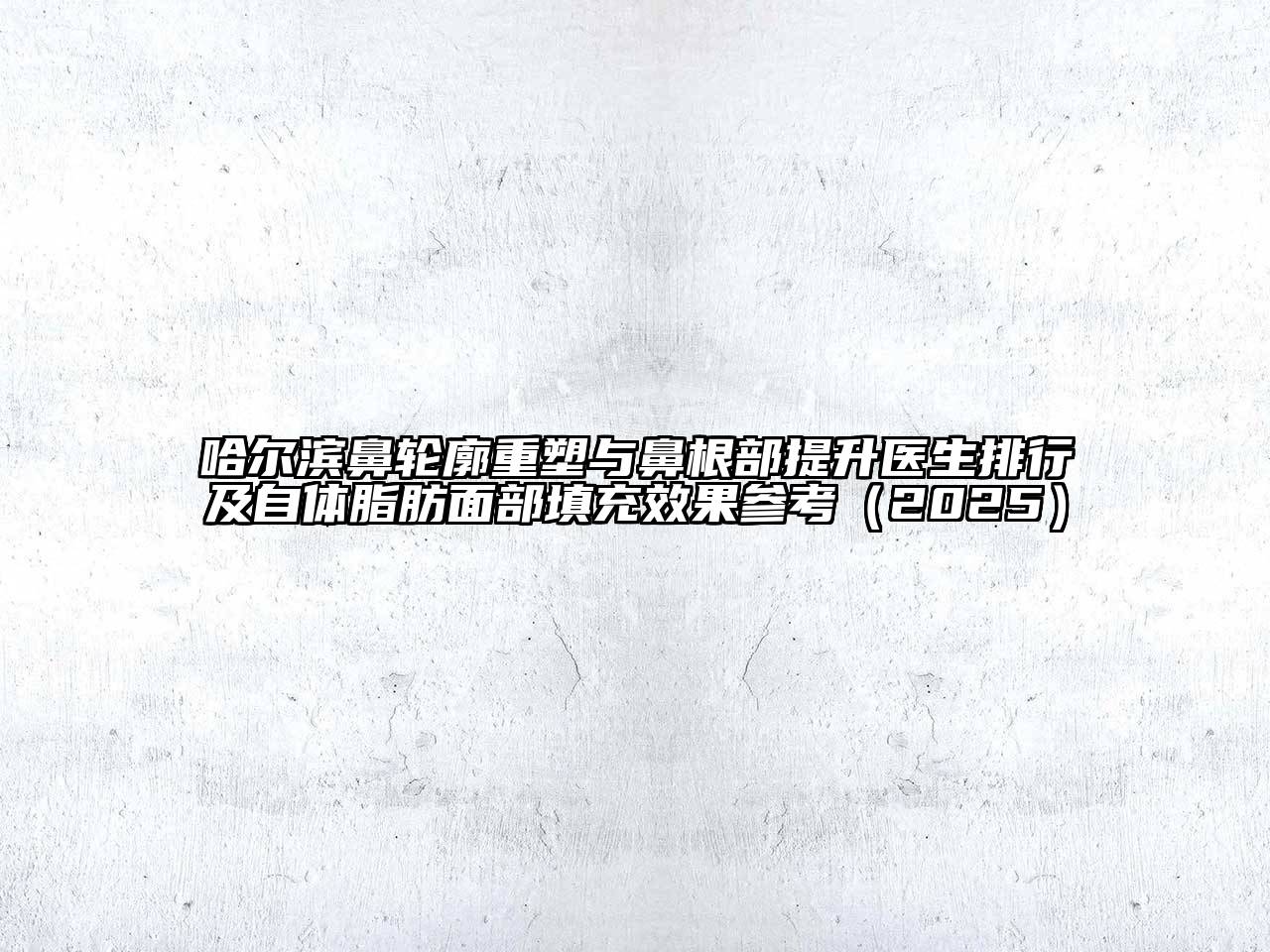 哈尔滨鼻轮廓重塑与鼻根部提升医生排行及自体脂肪面部填充效果参考2025年