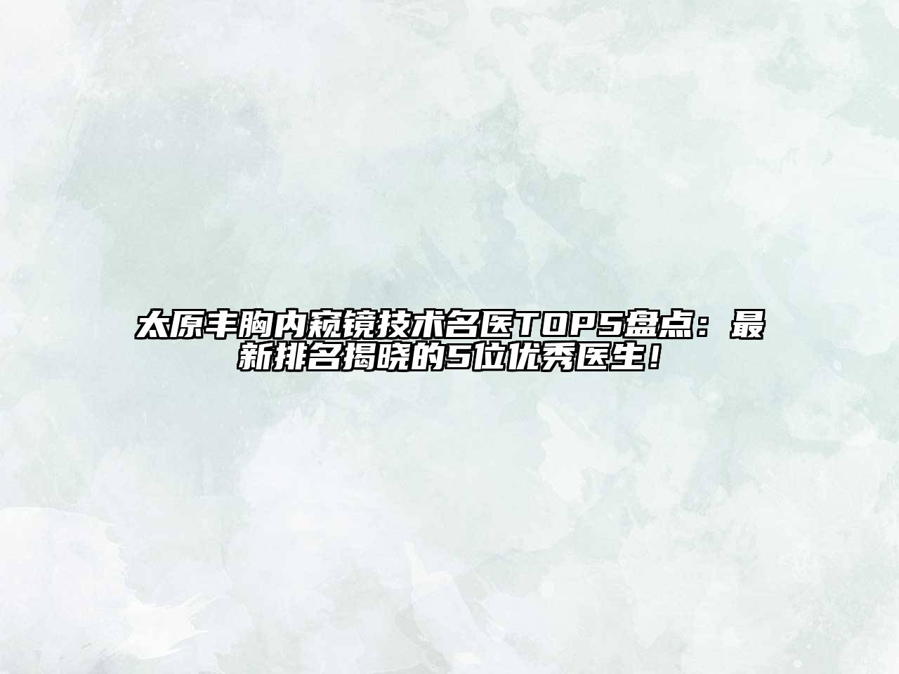 太原丰胸内窥镜技术名医TOP5盘点：最新排名揭晓的5位优秀医生！