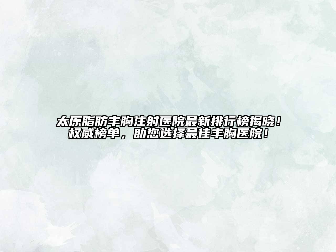 太原脂肪丰胸注射医院最新排行榜揭晓！权威榜单，助您选择最佳丰胸医院！