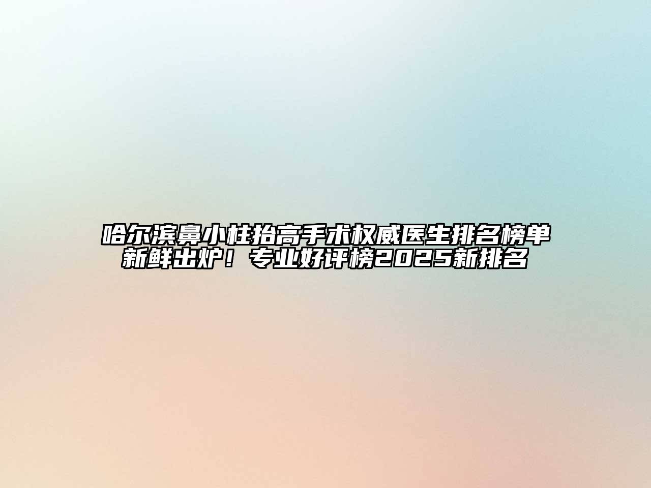 哈尔滨鼻小柱抬高手术权威医生排名榜单新鲜出炉！专业好评榜2025新排名