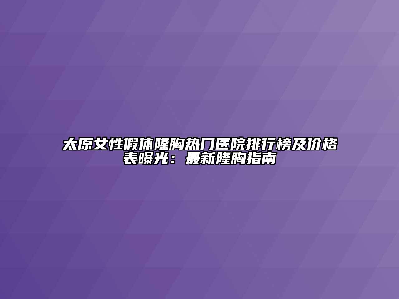 太原女性假体隆胸热门医院排行榜及价格表曝光：最新隆胸指南