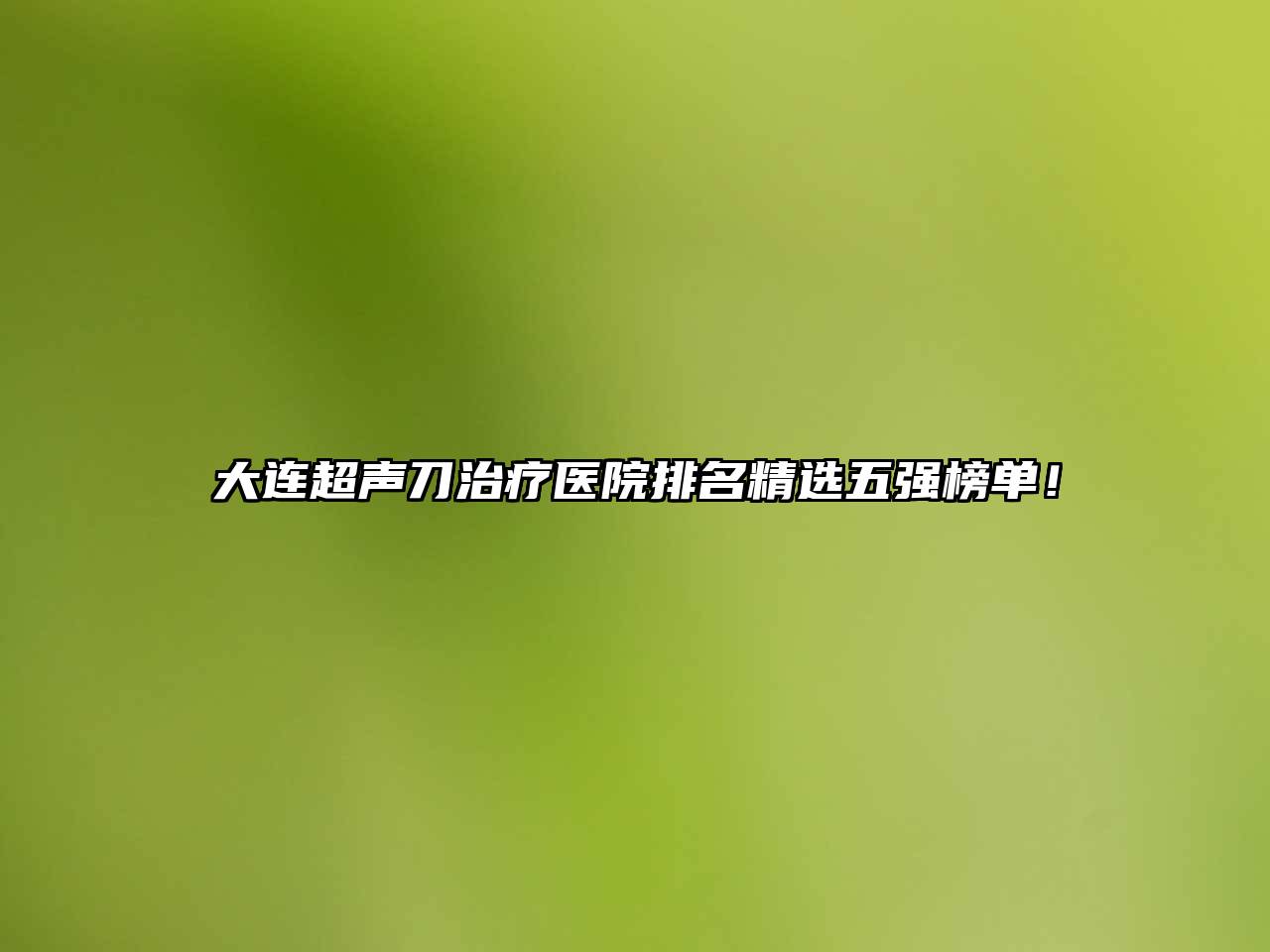 大连超声刀治疗医院排名精选五强榜单！
