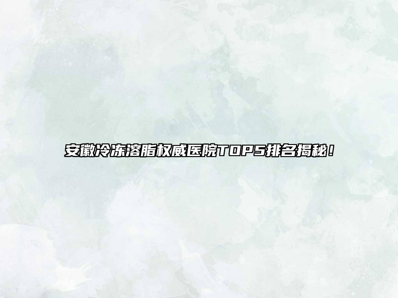 安徽冷冻溶脂权威医院TOP5排名揭秘！