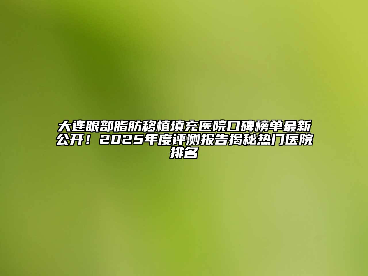 大连眼部脂肪移植填充医院口碑榜单最新公开！2025年度评测报告揭秘热门医院排名