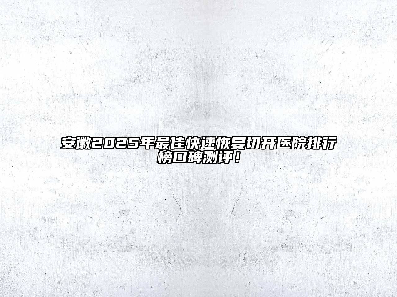 安徽2025年最佳快速恢复切开医院排行榜口碑测评！