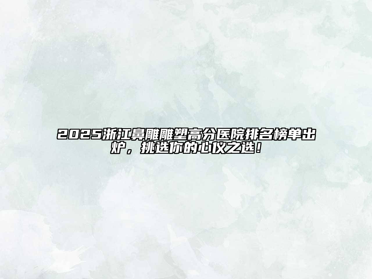 2025浙江鼻雕雕塑高分医院排名榜单出炉，挑选你的心仪之选！