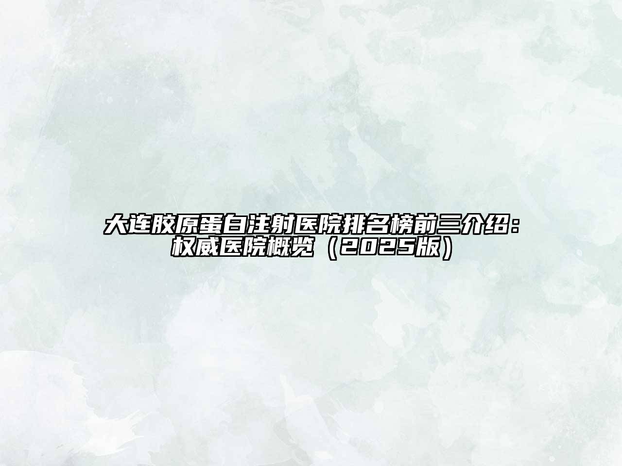 大连胶原蛋白注射医院排名榜前三介绍：权威医院概览2025年