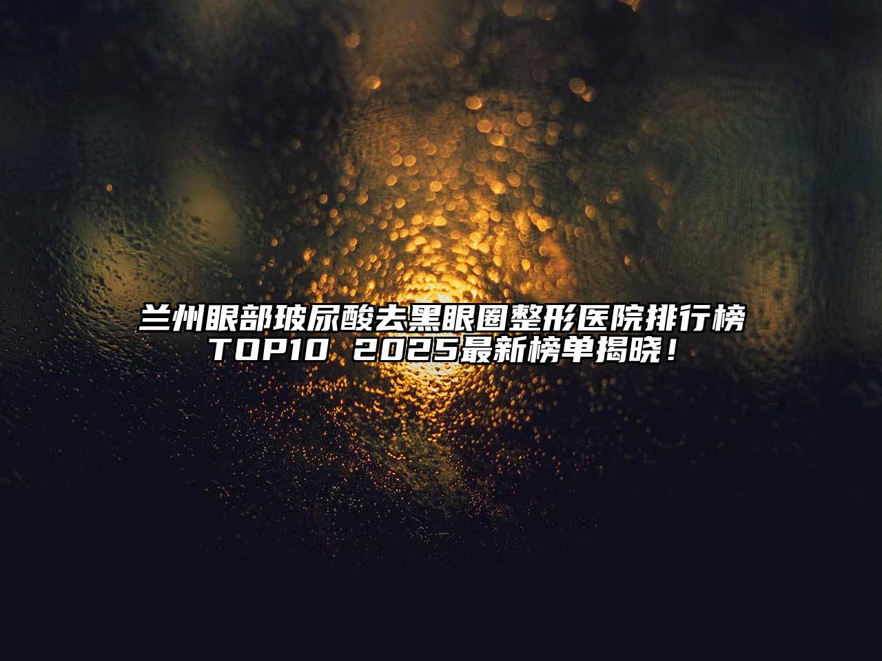 兰州眼部玻尿酸去黑眼圈整形医院排行榜TOP10 2025最新榜单揭晓！