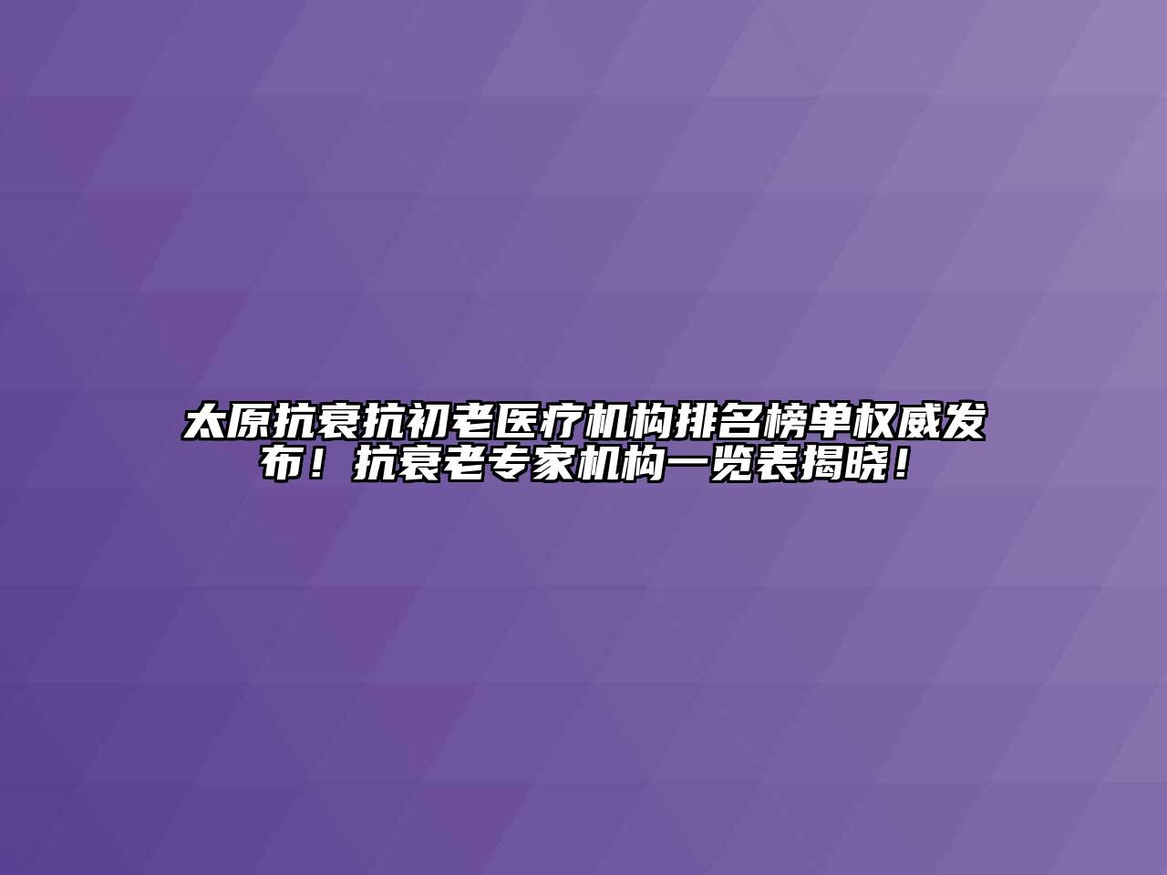 太原抗衰抗初老医疗机构排名榜单权威发布！抗衰老专家机构一览表揭晓！
