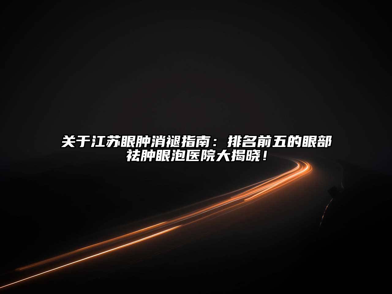 江苏眼肿消褪指南：排名前五的眼部祛肿眼泡医院大揭晓！