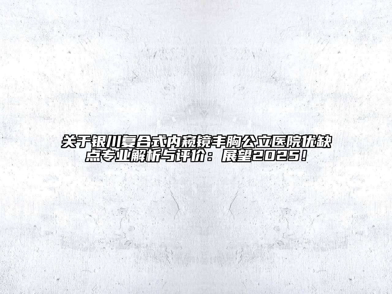 银川复合式内窥镜丰胸公立医院优缺点专业解析与评价：展望2025！