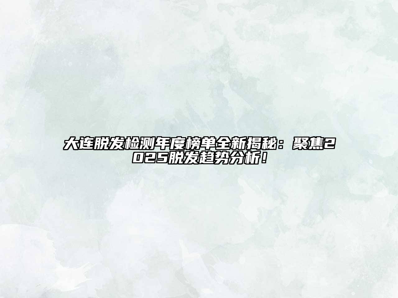 大连脱发检测年度榜单全新揭秘：聚焦2025脱发趋势分析！