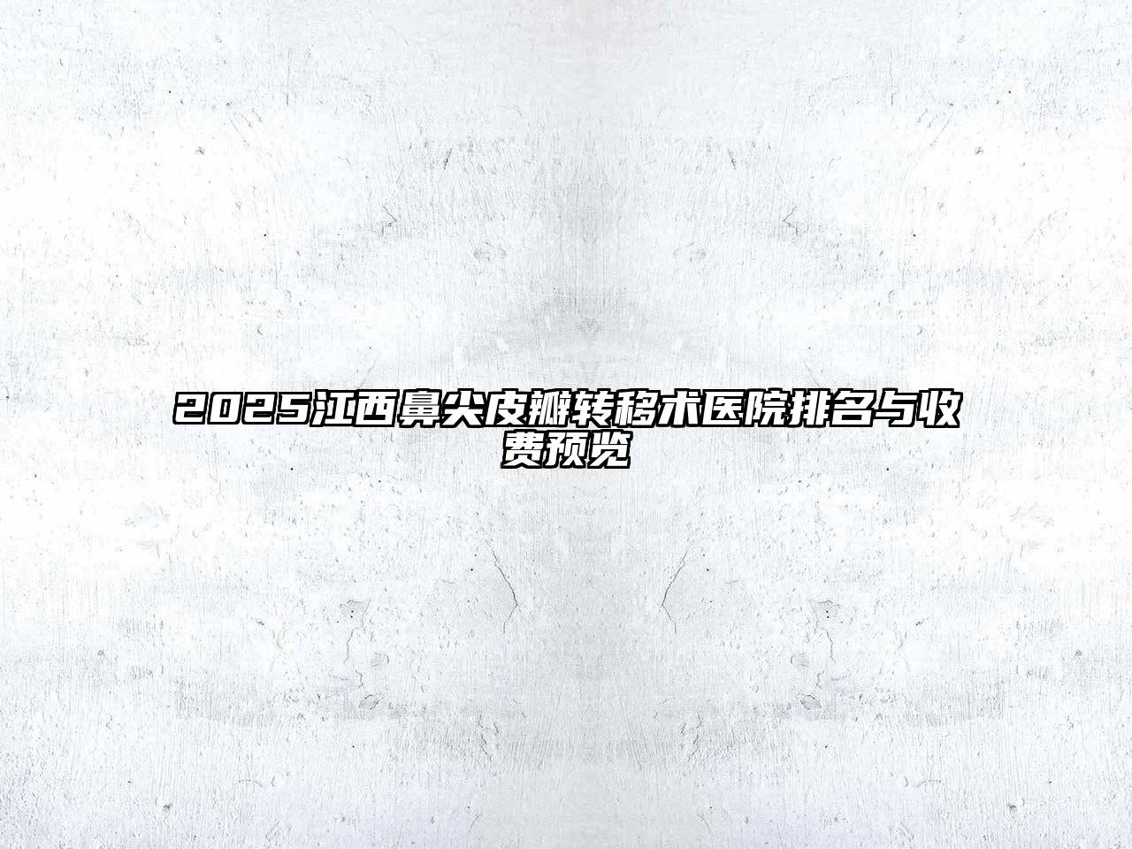 2025江西鼻尖皮瓣转移术医院排名与收费预览