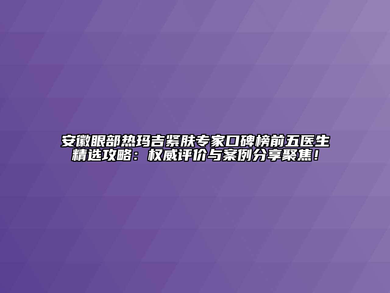 安徽眼部热玛吉紧肤专家口碑榜前五医生精选攻略：权威评价与案例分享聚焦！