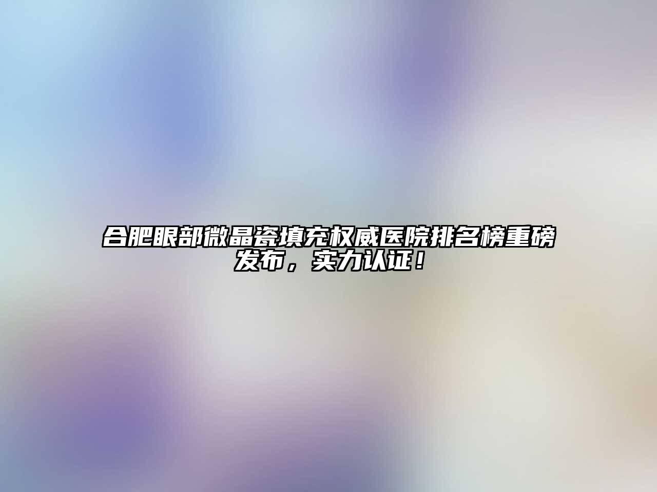 合肥眼部微晶瓷填充权威医院排名榜重磅发布，实力认证！