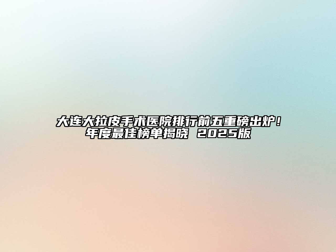 大连大拉皮手术医院排行前五重磅出炉！年度最佳榜单揭晓 2025版