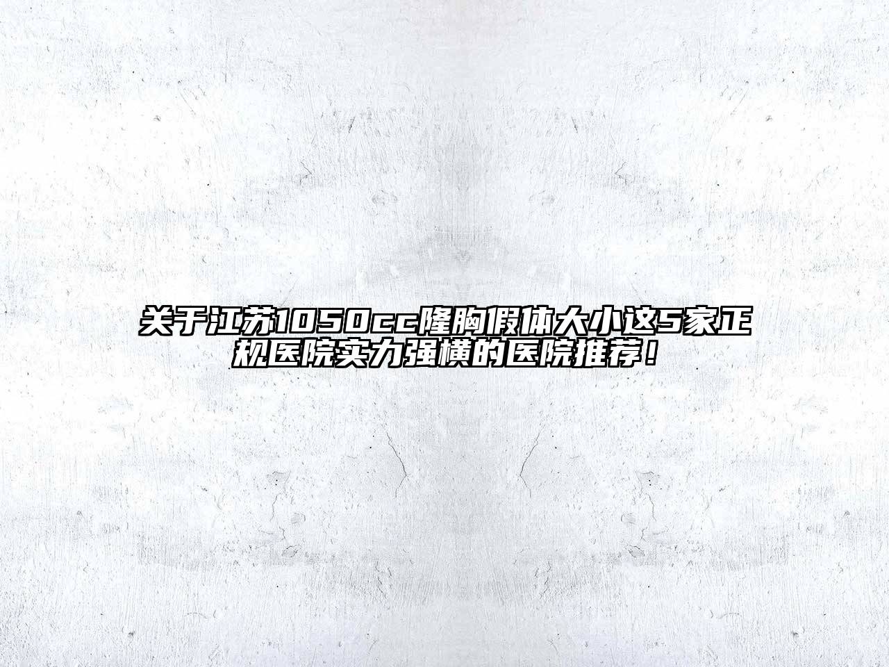 江苏1050cc隆胸假体大小这5家正规医院实力强横的医院推荐！