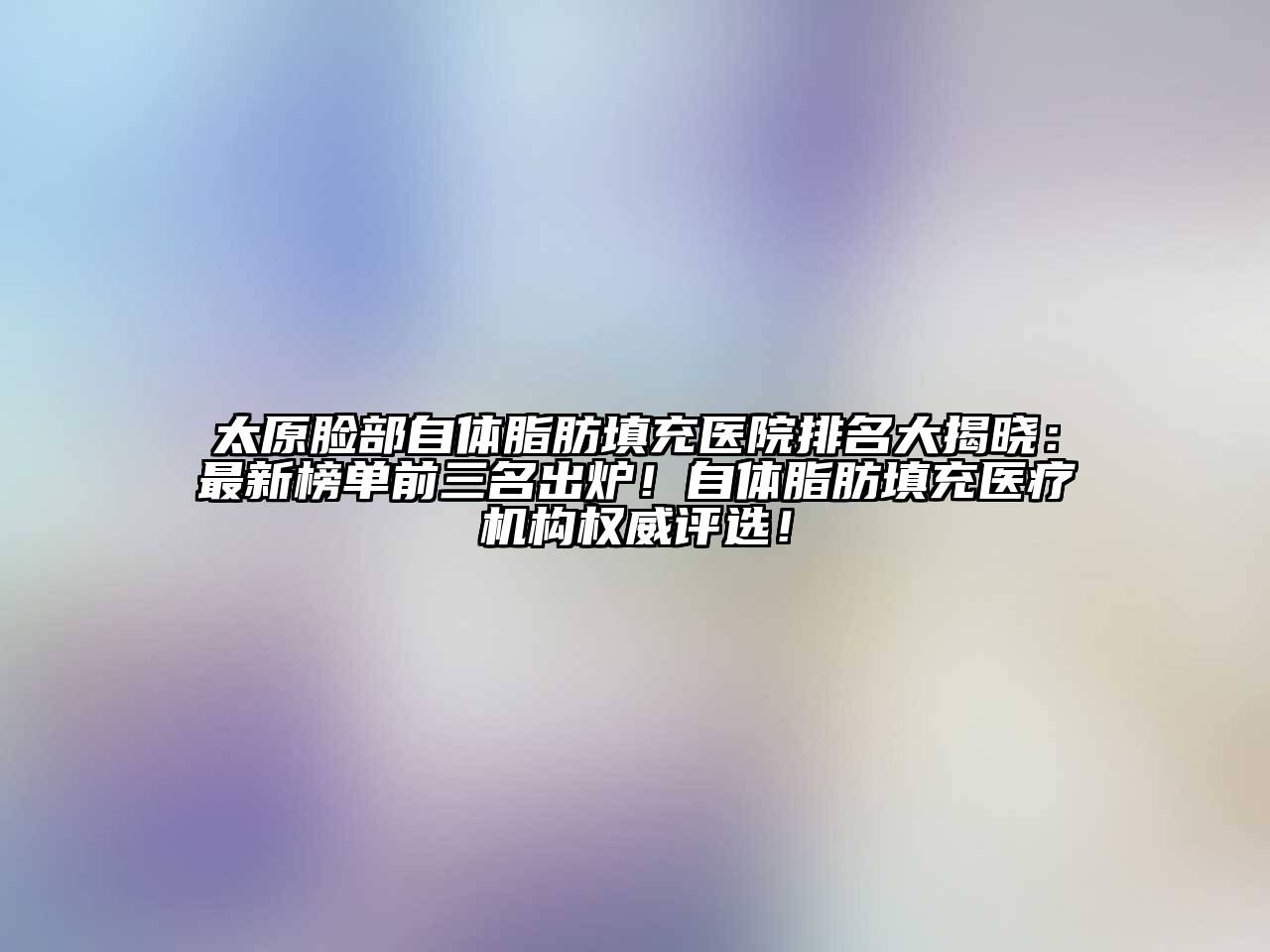 太原脸部自体脂肪填充医院排名大揭晓：最新榜单前三名出炉！自体脂肪填充医疗机构权威评选！