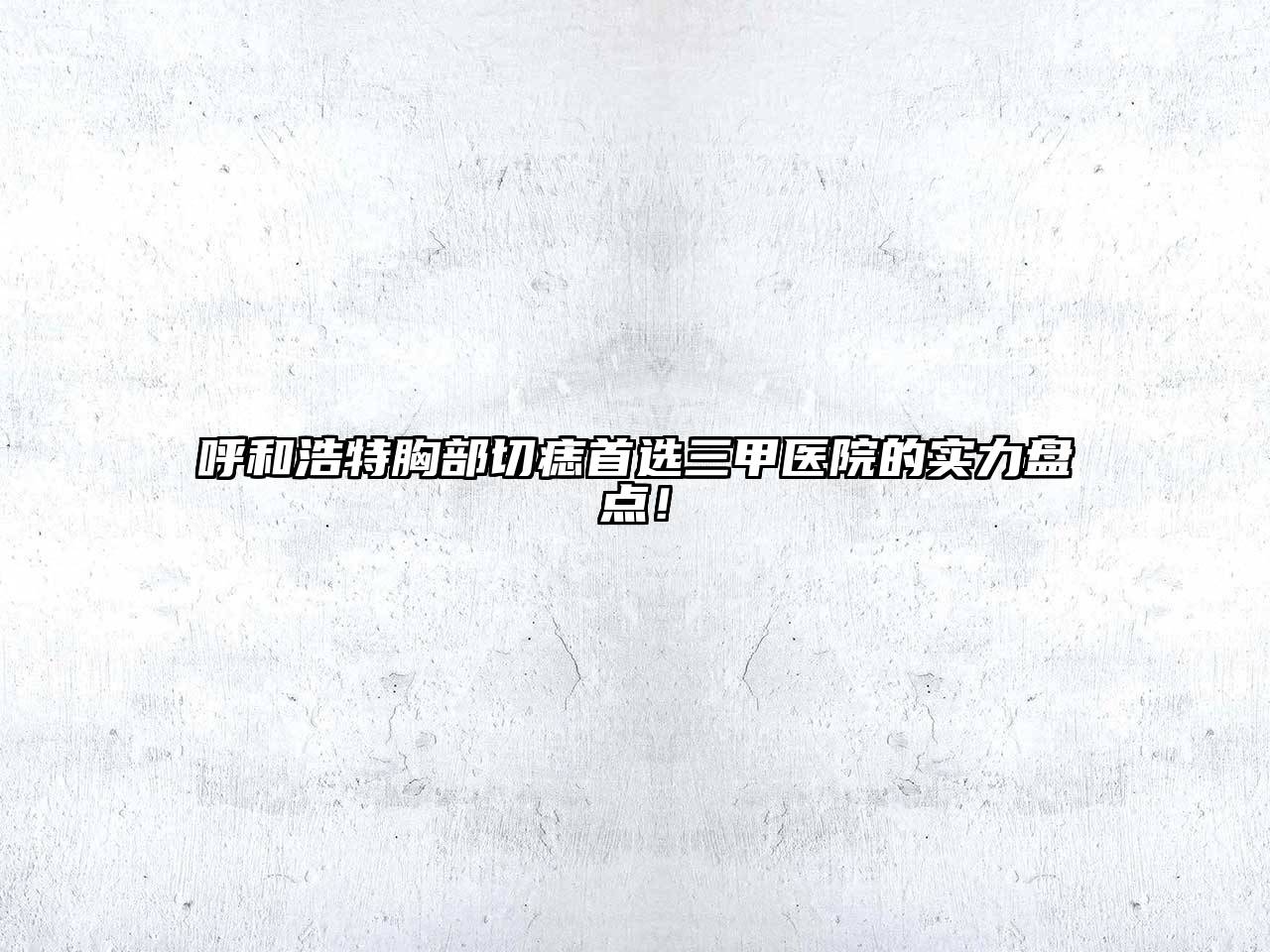 呼和浩特胸部切痣首选三甲医院的实力盘点！