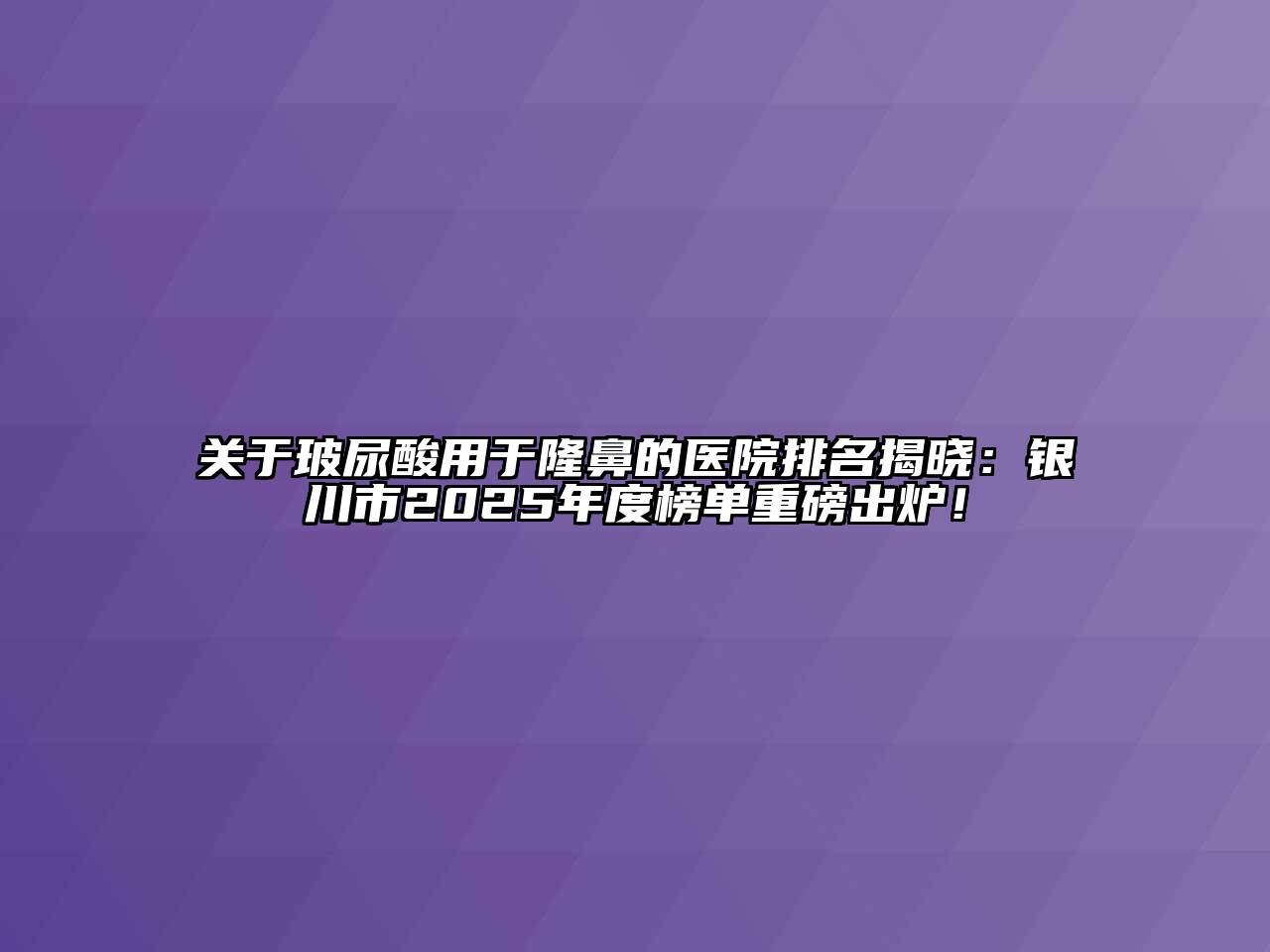 玻尿酸用于隆鼻的医院排名揭晓：银川市2025年度榜单重磅出炉！