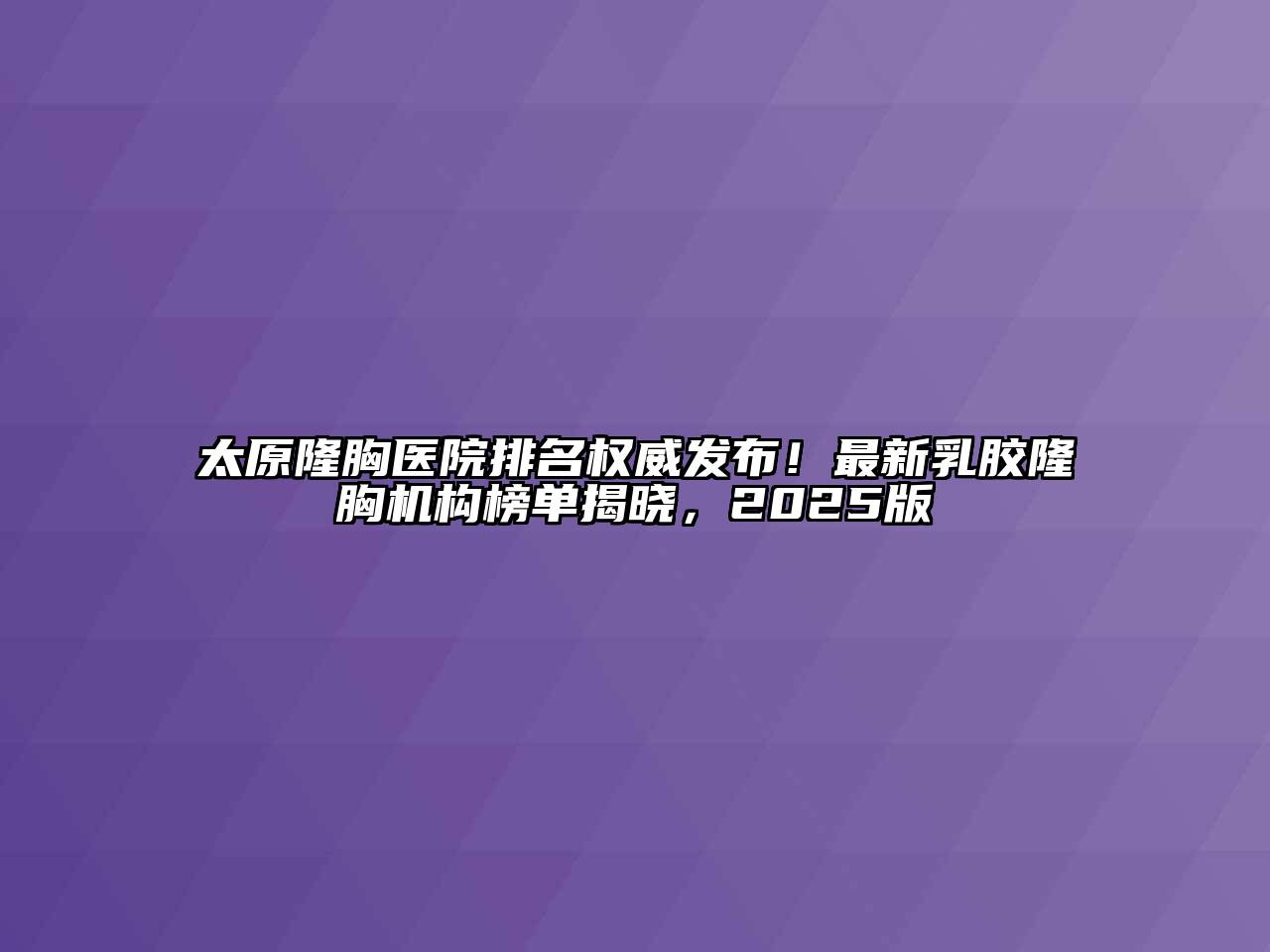 太原隆胸医院排名权威发布！最新乳胶隆胸机构榜单揭晓，2025版