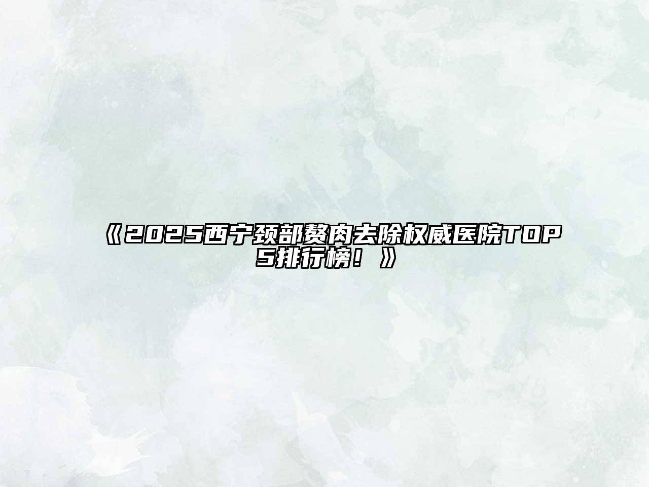 2025西宁颈部赘肉去除权威医院TOP5排行榜！