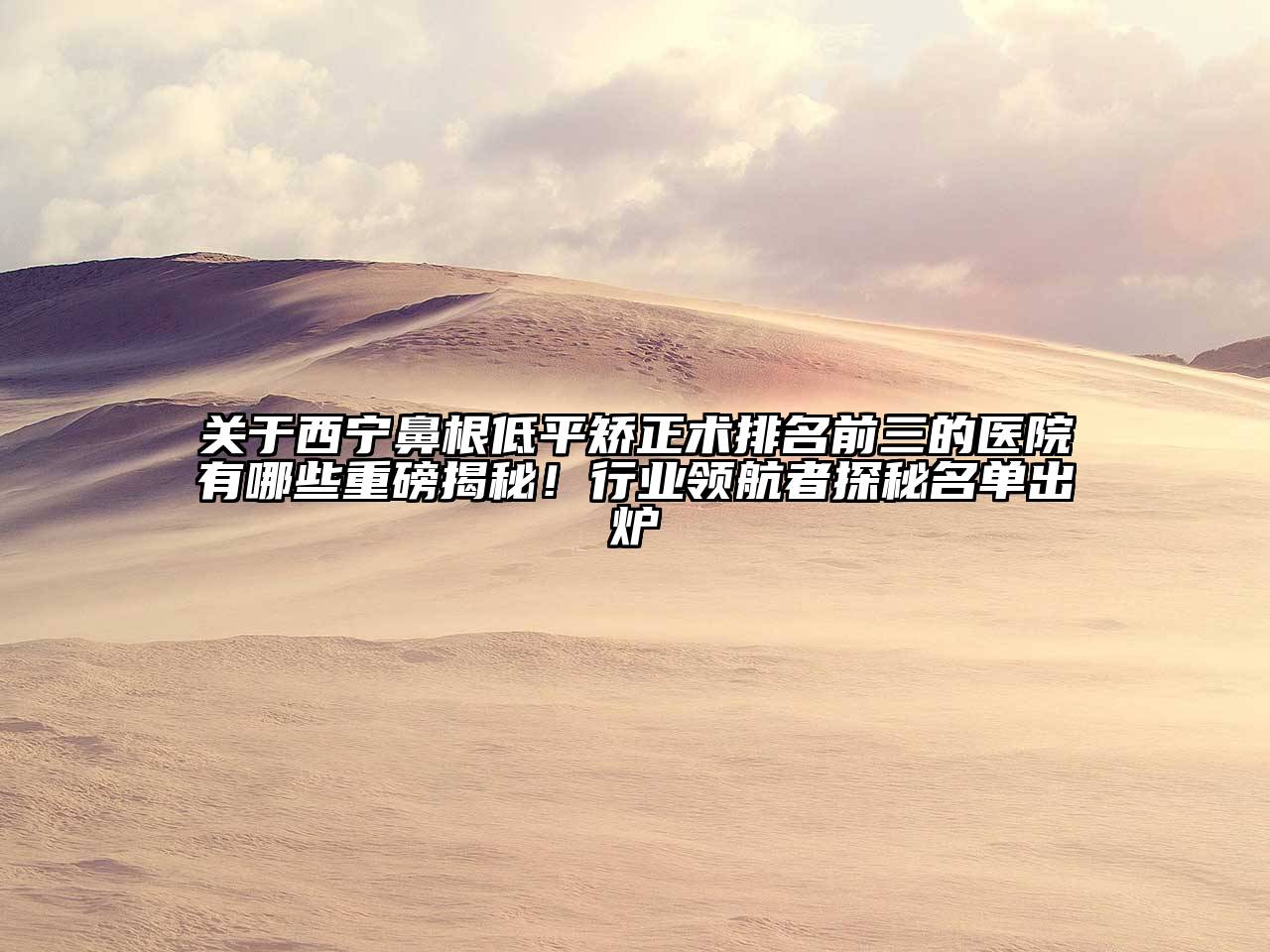 西宁鼻根低平矫正术排名前三的医院有哪些重磅揭秘！行业领航者探秘名单出炉