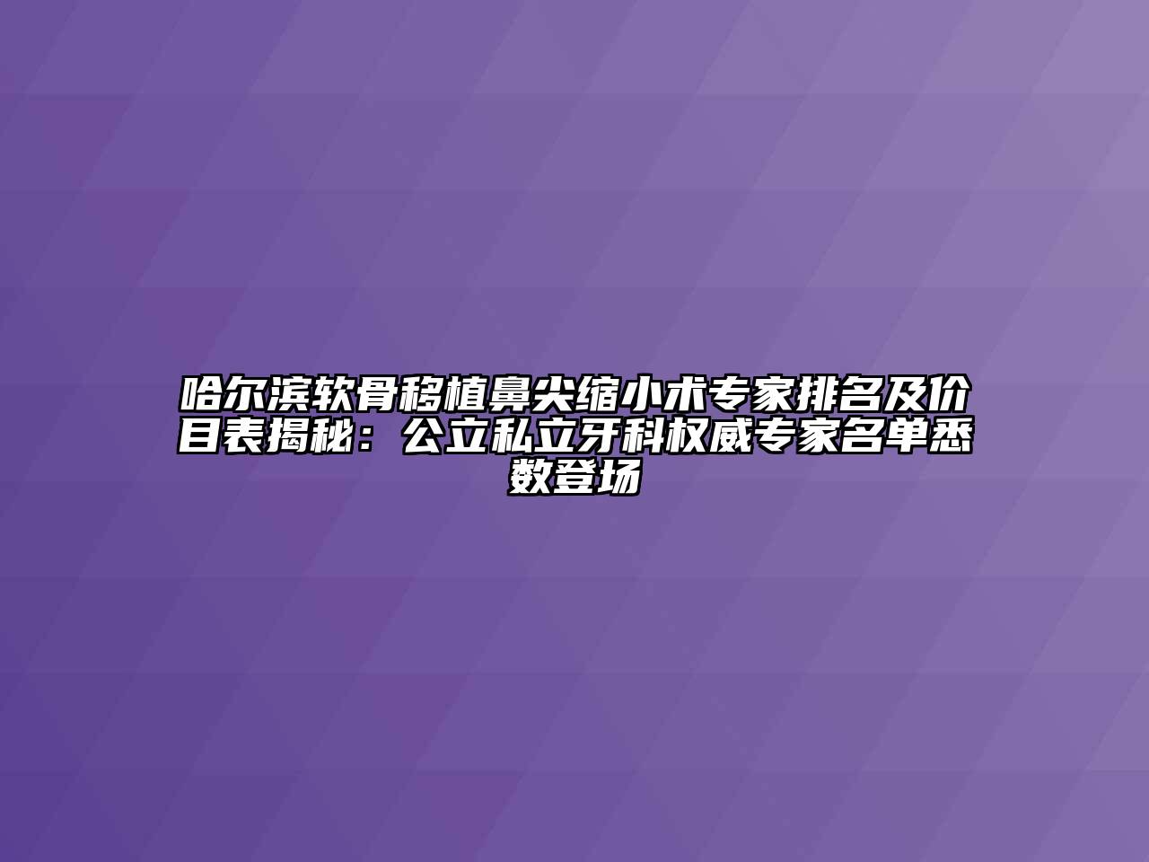 哈尔滨软骨移植鼻尖缩小术专家排名及价目表揭秘：公立私立牙科权威专家名单悉数登场