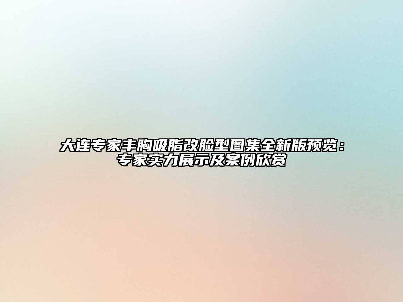 大连专家丰胸吸脂改脸型图集全新版预览：专家实力展示及案例欣赏