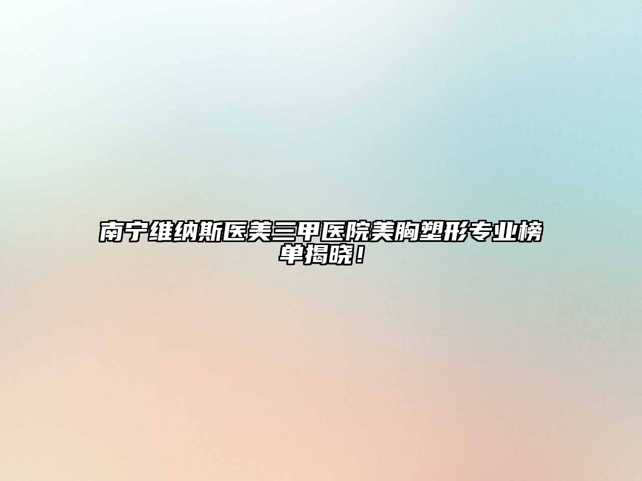 南宁维纳斯医美三甲医院美胸塑形专业榜单揭晓！
