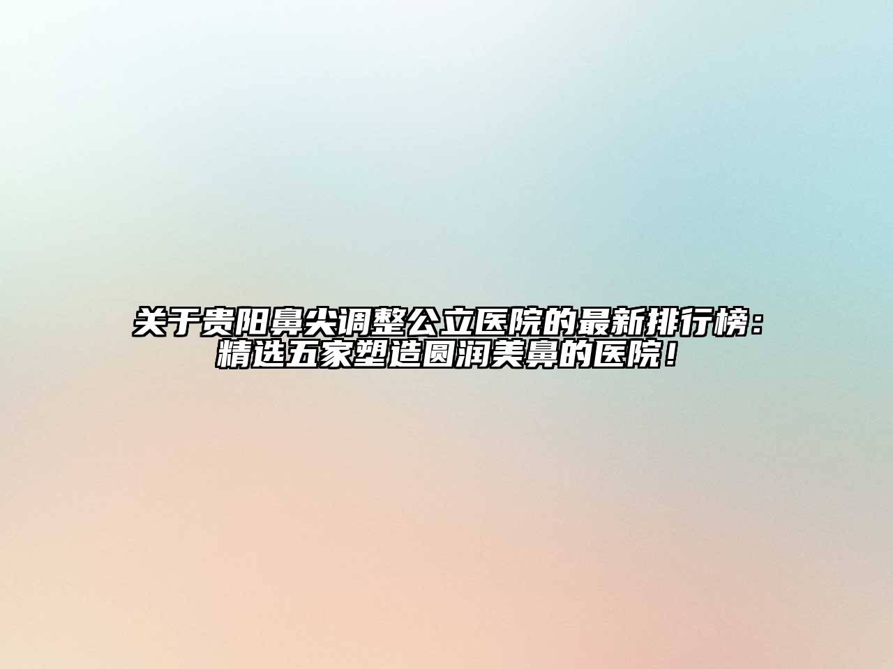 贵阳鼻尖调整公立医院的最新排行榜：精选五家塑造圆润美鼻的医院！
