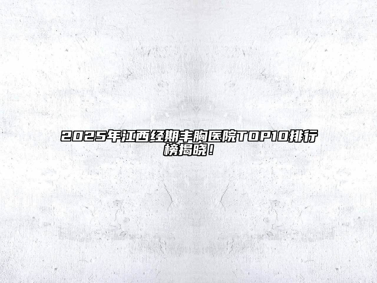 2025年江西经期丰胸医院TOP10排行榜揭晓！