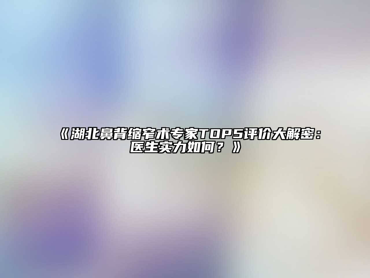 湖北鼻背缩窄术专家TOP5评价大解密：医生实力如何？
