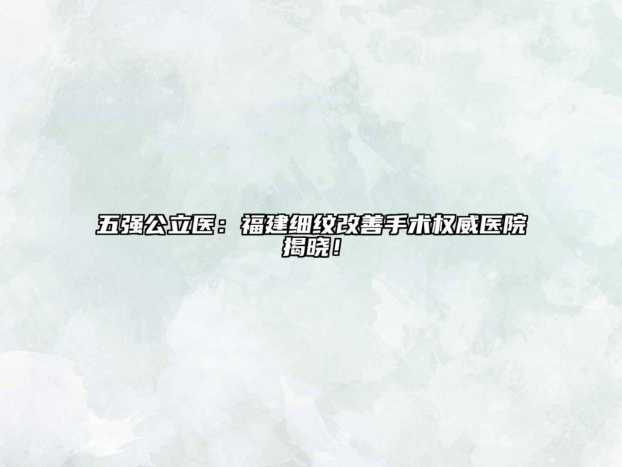 五强公立医：福建细纹改善手术权威医院揭晓！