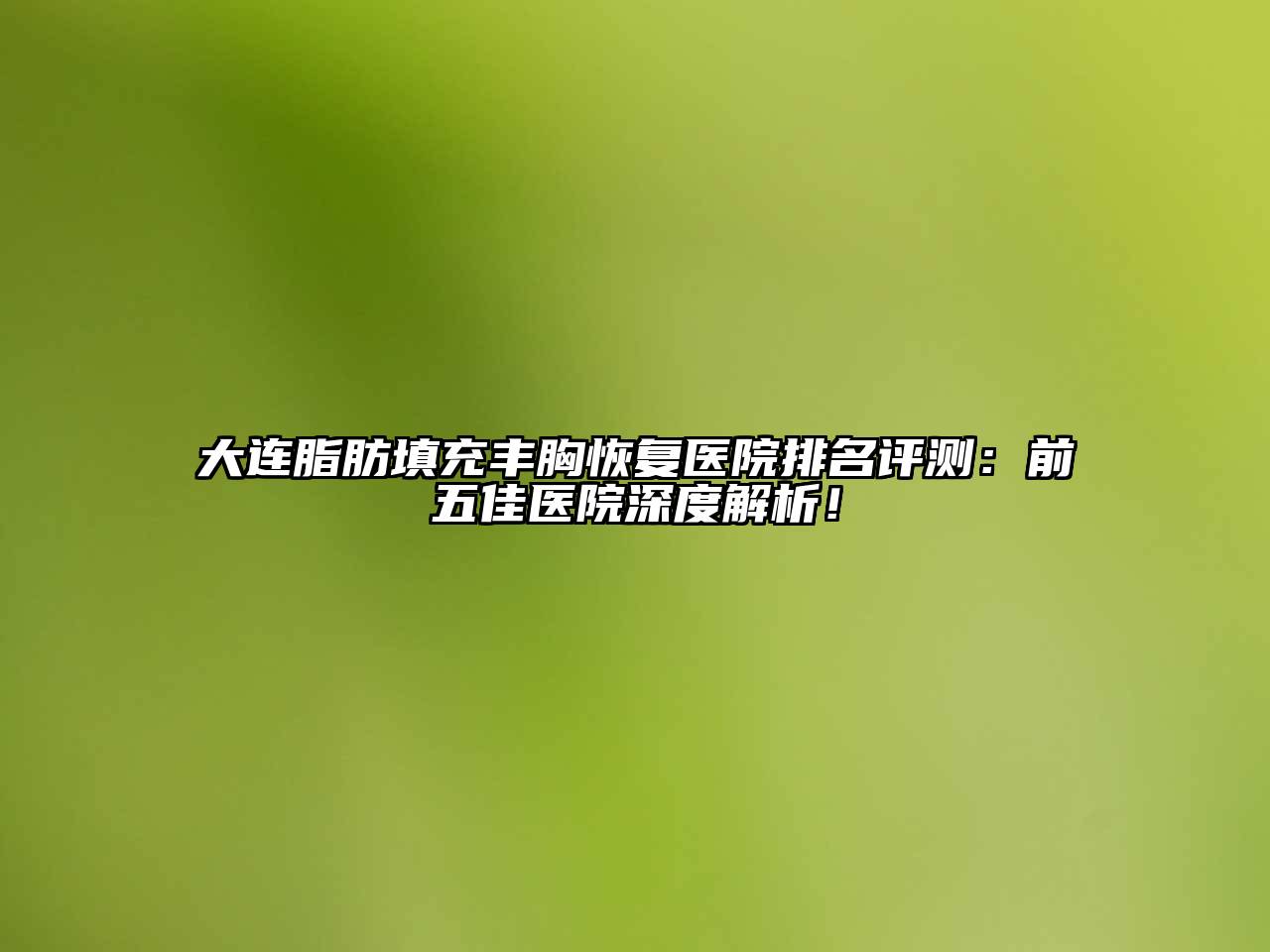 大连脂肪填充丰胸恢复医院排名评测：前五佳医院深度解析！