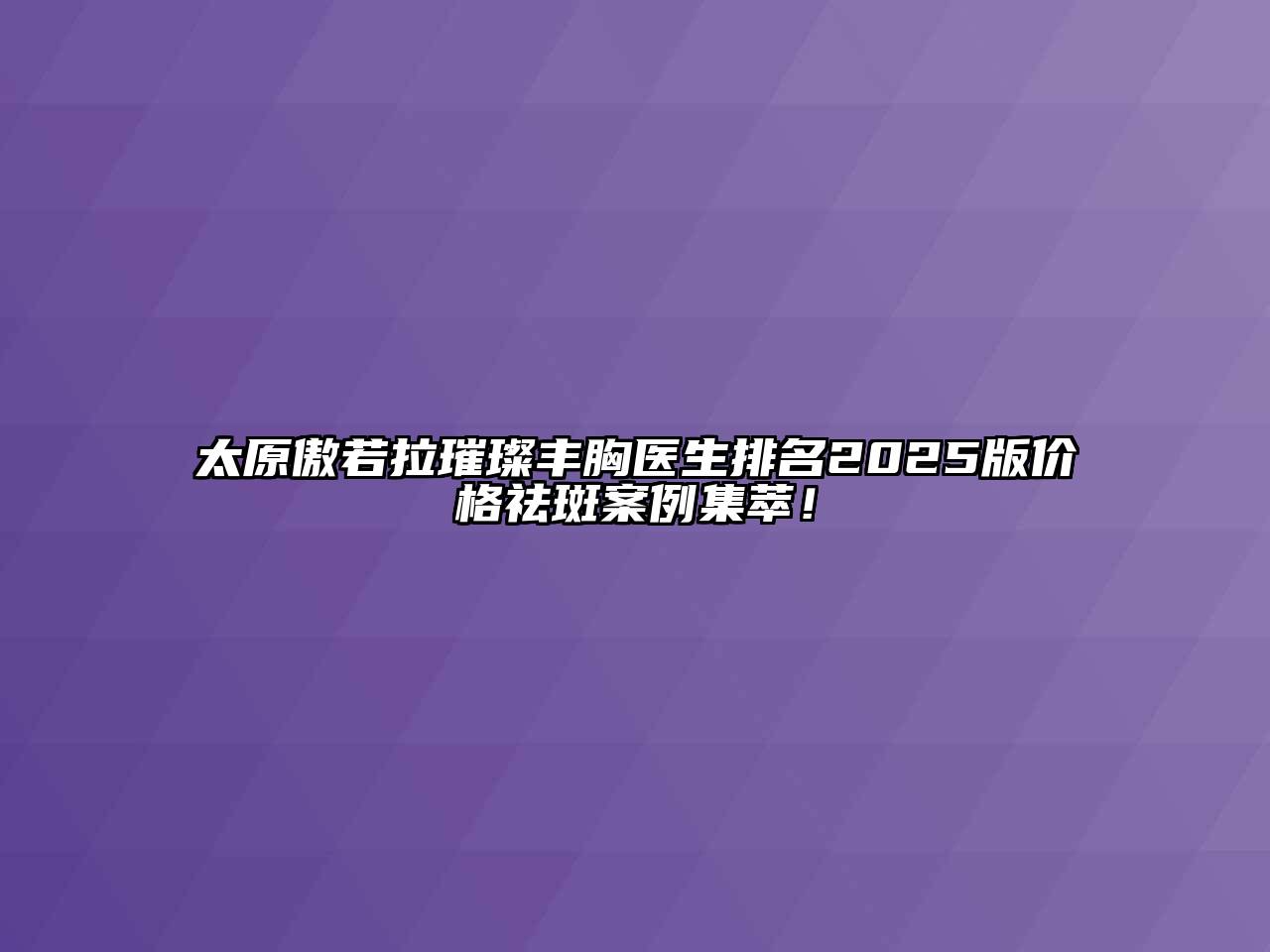 太原傲若拉璀璨丰胸医生排名2025版价格祛斑案例集萃！