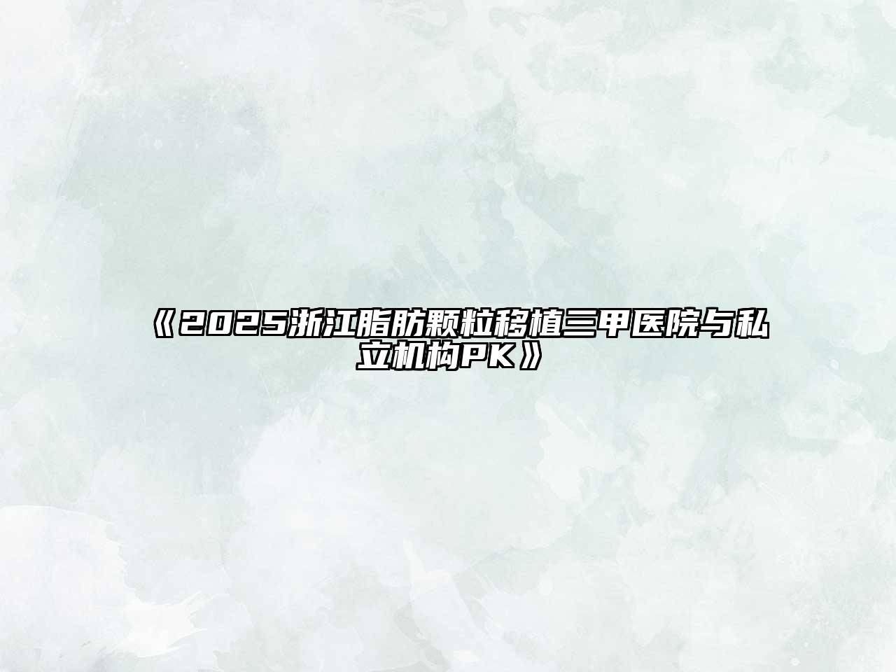2025浙江脂肪颗粒移植三甲医院与私立机构PK