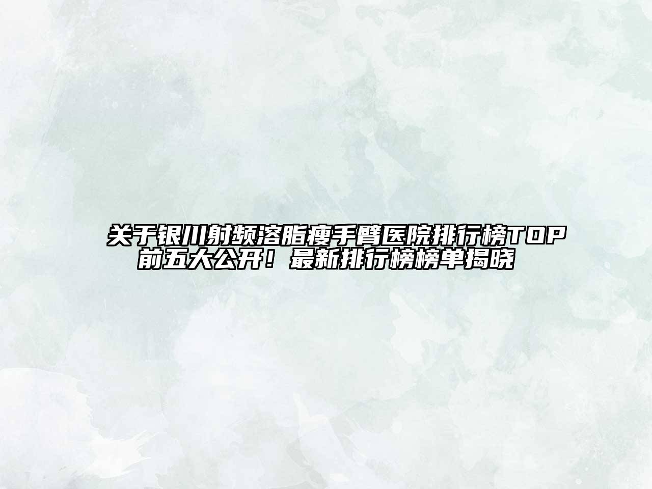 银川射频溶脂瘦手臂医院排行榜TOP前五大公开！最新排行榜榜单揭晓