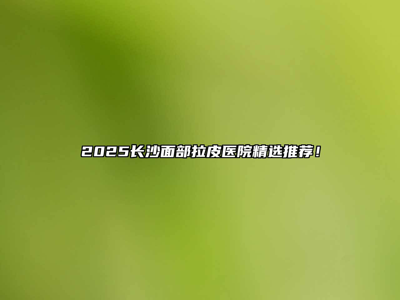 2025长沙面部拉皮医院精选推荐！