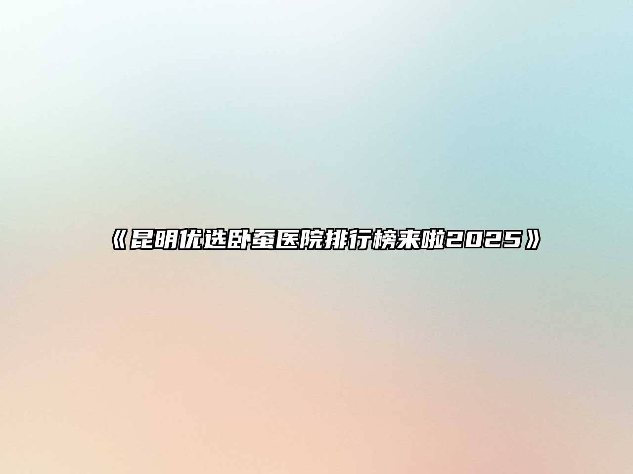 昆明优选卧蚕医院排行榜来啦2025